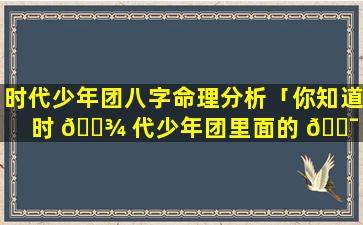 时代少年团八字命理分析「你知道时 🌾 代少年团里面的 🐯 人的命运」